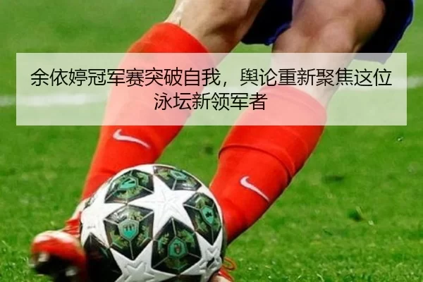 余依婷冠军赛突破自我，舆论重新聚焦这位泳坛新领军者 - xingkong.com